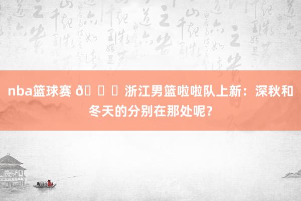 nba篮球赛 😍浙江男篮啦啦队上新：深秋和冬天的分别在那处呢？