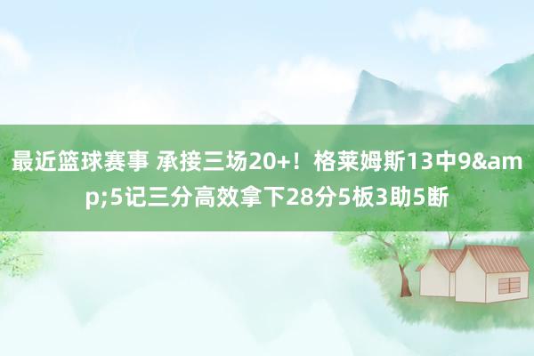 最近篮球赛事 承接三场20+！格莱姆斯13中9&5记三分高效拿下28分5板3助5断