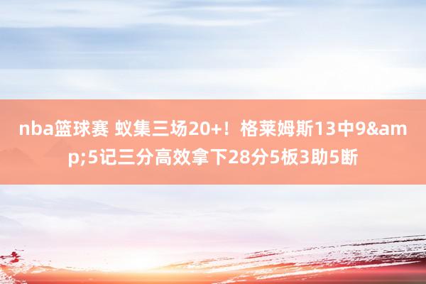 nba篮球赛 蚁集三场20+！格莱姆斯13中9&5记三分高效拿下28分5板3助5断