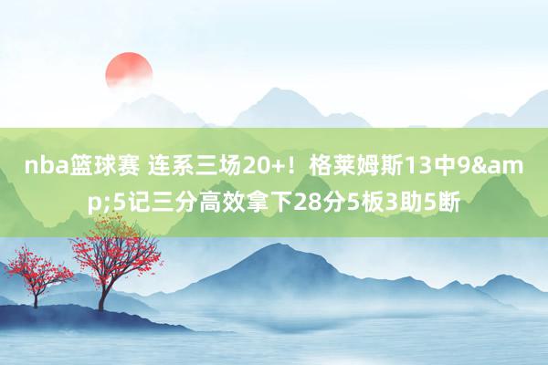 nba篮球赛 连系三场20+！格莱姆斯13中9&5记三分高效拿下28分5板3助5断