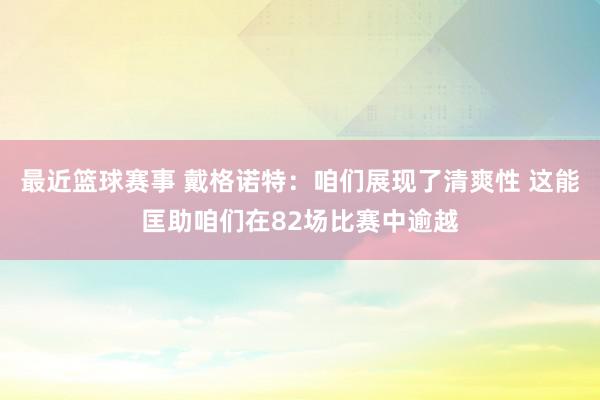 最近篮球赛事 戴格诺特：咱们展现了清爽性 这能匡助咱们在82场比赛中逾越