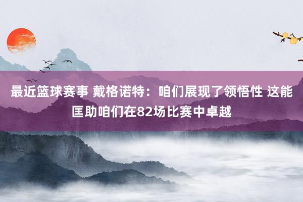 最近篮球赛事 戴格诺特：咱们展现了领悟性 这能匡助咱们在82场比赛中卓越