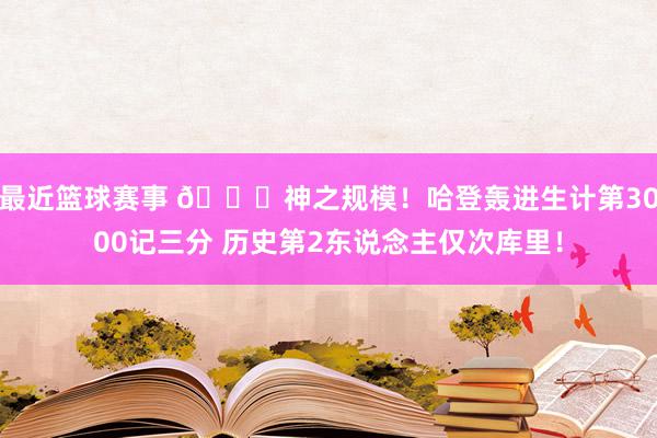 最近篮球赛事 😀神之规模！哈登轰进生计第3000记三分 历史第2东说念主仅次库里！