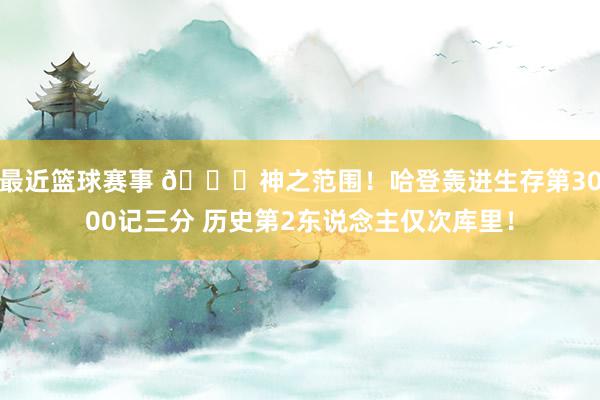 最近篮球赛事 😀神之范围！哈登轰进生存第3000记三分 历史第2东说念主仅次库里！