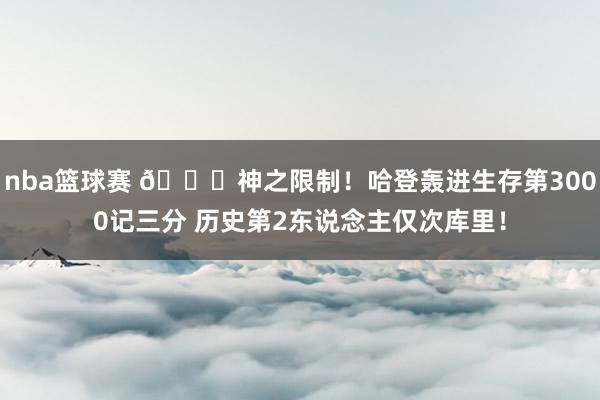 nba篮球赛 😀神之限制！哈登轰进生存第3000记三分 历史第2东说念主仅次库里！