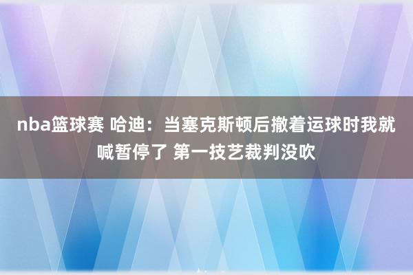 nba篮球赛 哈迪：当塞克斯顿后撤着运球时我就喊暂停了 第一技艺裁判没吹