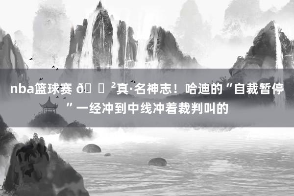 nba篮球赛 😲真·名神志！哈迪的“自裁暂停”一经冲到中线冲着裁判叫的