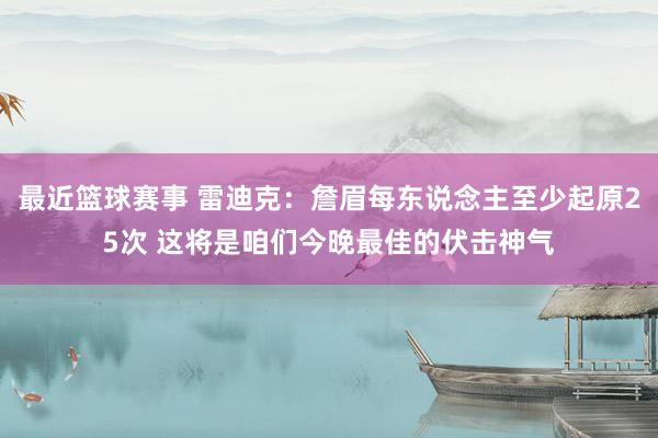 最近篮球赛事 雷迪克：詹眉每东说念主至少起原25次 这将是咱们今晚最佳的伏击神气