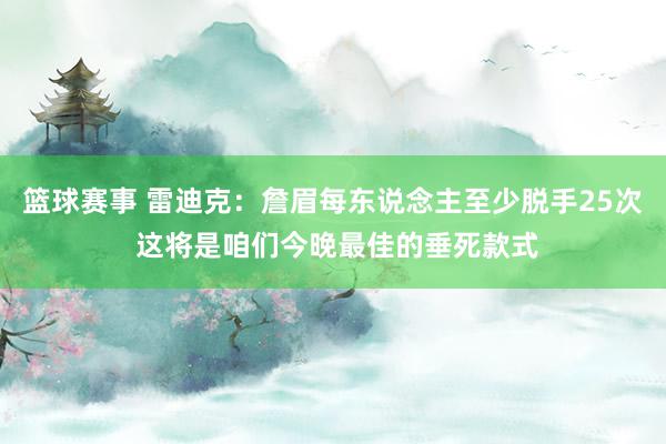 篮球赛事 雷迪克：詹眉每东说念主至少脱手25次 这将是咱们今晚最佳的垂死款式