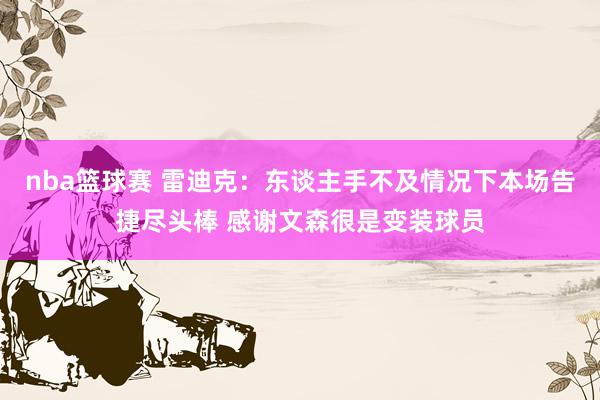 nba篮球赛 雷迪克：东谈主手不及情况下本场告捷尽头棒 感谢文森很是变装球员