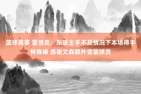 篮球赛事 雷迪克：东谈主手不及情况下本场得手特殊棒 感谢文森额外变装球员