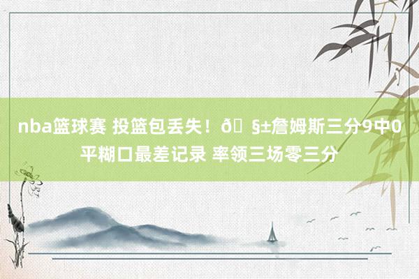 nba篮球赛 投篮包丢失！🧱詹姆斯三分9中0平糊口最差记录 率领三场零三分