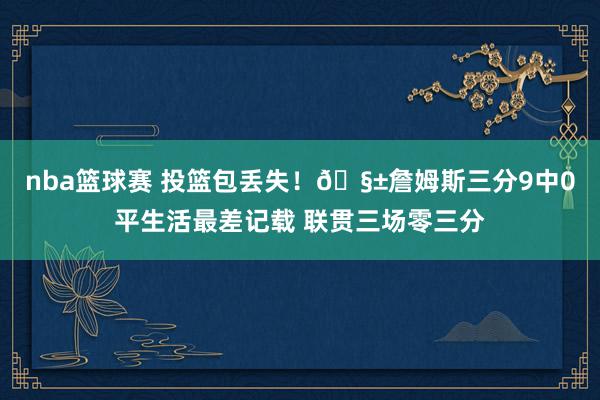 nba篮球赛 投篮包丢失！🧱詹姆斯三分9中0平生活最差记载 联贯三场零三分