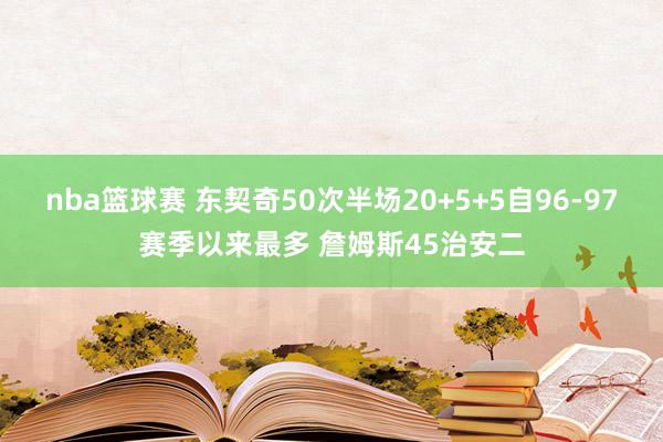 nba篮球赛 东契奇50次半场20+5+5自96-97赛季以来最多 詹姆斯45治安二