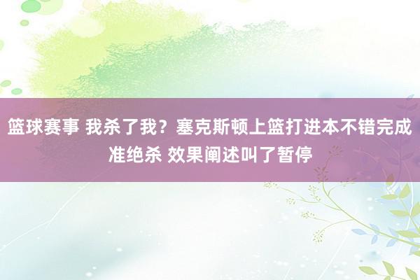 篮球赛事 我杀了我？塞克斯顿上篮打进本不错完成准绝杀 效果阐述叫了暂停