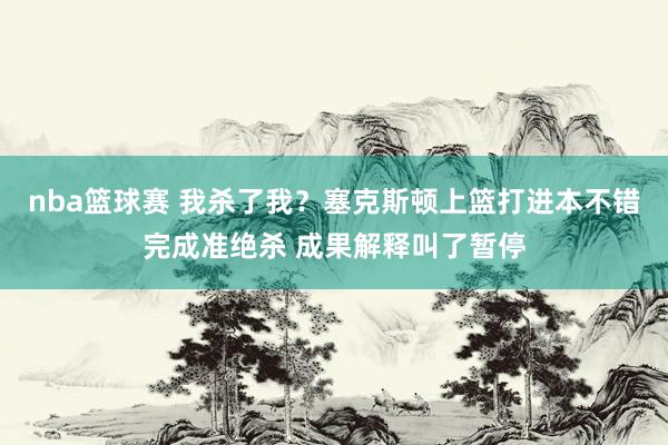 nba篮球赛 我杀了我？塞克斯顿上篮打进本不错完成准绝杀 成果解释叫了暂停