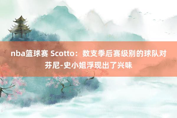 nba篮球赛 Scotto：数支季后赛级别的球队对芬尼-史小姐浮现出了兴味