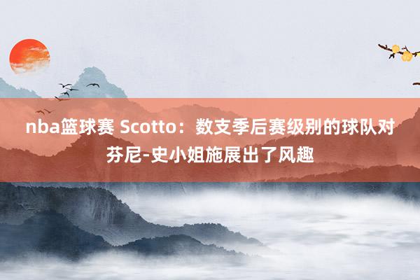 nba篮球赛 Scotto：数支季后赛级别的球队对芬尼-史小姐施展出了风趣