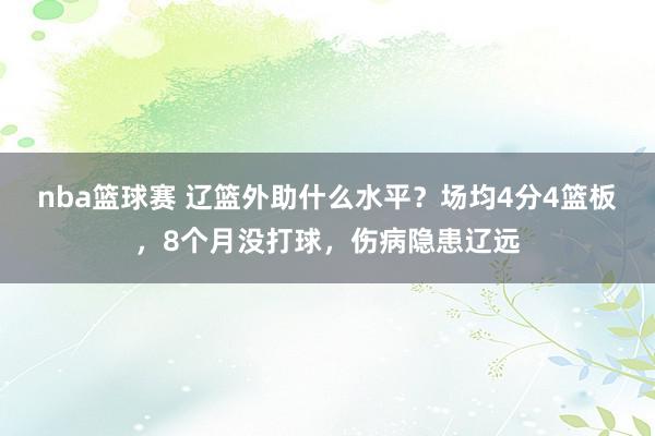 nba篮球赛 辽篮外助什么水平？场均4分4篮板，8个月没打球，伤病隐患辽远