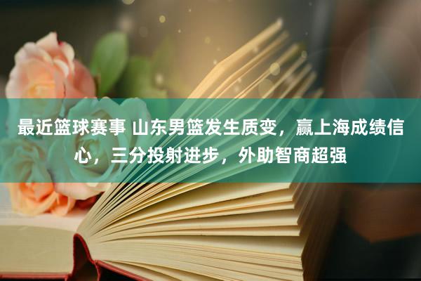 最近篮球赛事 山东男篮发生质变，赢上海成绩信心，三分投射进步，外助智商超强