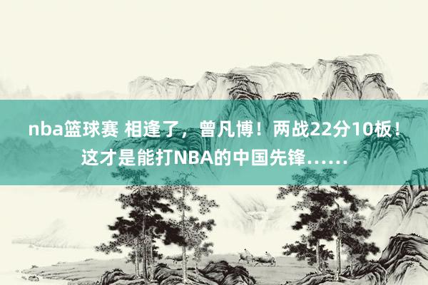 nba篮球赛 相逢了，曾凡博！两战22分10板！这才是能打NBA的中国先锋……