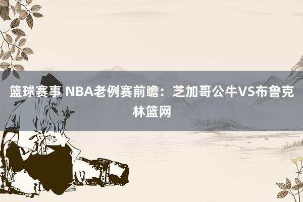 篮球赛事 NBA老例赛前瞻：芝加哥公牛VS布鲁克林篮网