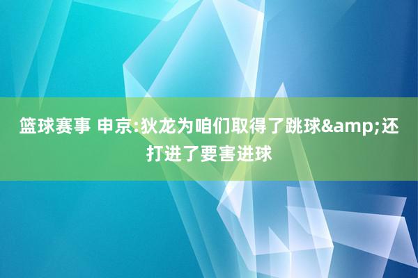 篮球赛事 申京:狄龙为咱们取得了跳球&还打进了要害进球