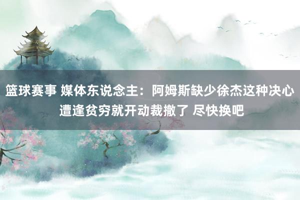 篮球赛事 媒体东说念主：阿姆斯缺少徐杰这种决心 遭逢贫穷就开动裁撤了 尽快换吧