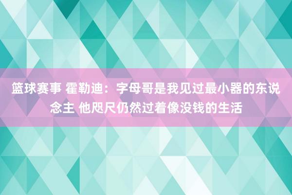 篮球赛事 霍勒迪：字母哥是我见过最小器的东说念主 他咫尺仍然过着像没钱的生活