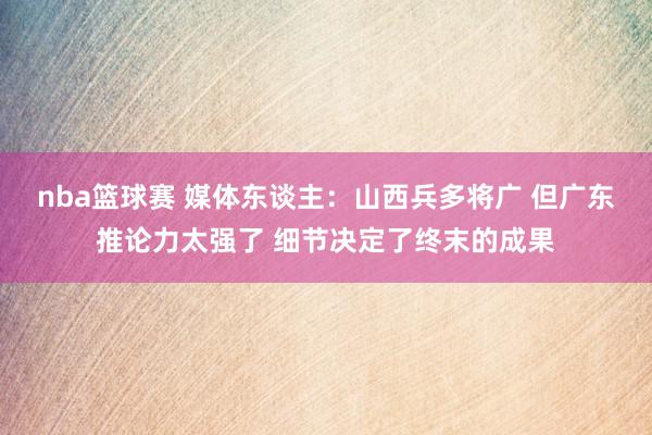 nba篮球赛 媒体东谈主：山西兵多将广 但广东推论力太强了 细节决定了终末的成果