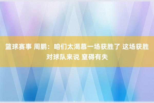 篮球赛事 周鹏：咱们太渴慕一场获胜了 这场获胜对球队来说 窒碍有失