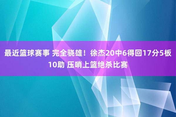 最近篮球赛事 完全骁雄！徐杰20中6得回17分5板10助 压哨上篮绝杀比赛