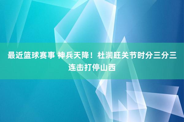 最近篮球赛事 神兵天降！杜润旺关节时分三分三连击打停山西