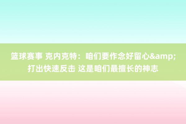 篮球赛事 克内克特：咱们要作念好留心&打出快速反击 这是咱们最擅长的神志