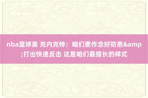 nba篮球赛 克内克特：咱们要作念好防患&打出快速反击 这是咱们最擅长的样式