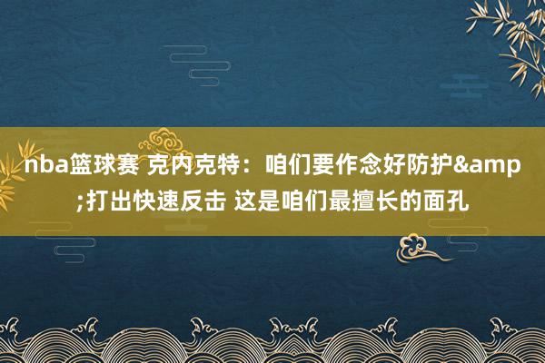 nba篮球赛 克内克特：咱们要作念好防护&打出快速反击 这是咱们最擅长的面孔