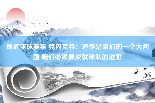 最近篮球赛事 克内克特：造作是咱们的一个大问题 咱们必须要成就球队的进犯