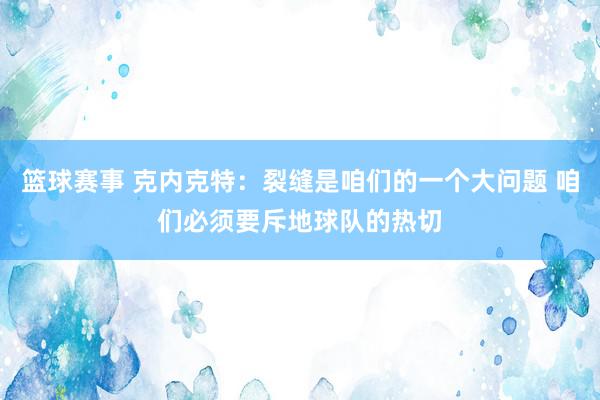 篮球赛事 克内克特：裂缝是咱们的一个大问题 咱们必须要斥地球队的热切