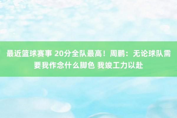 最近篮球赛事 20分全队最高！周鹏：无论球队需要我作念什么脚色 我竣工力以赴