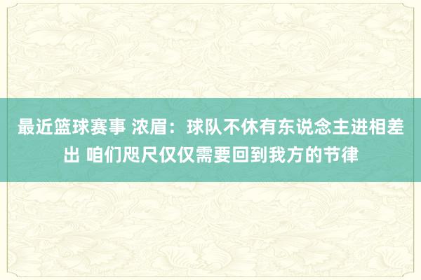 最近篮球赛事 浓眉：球队不休有东说念主进相差出 咱们咫尺仅仅需要回到我方的节律