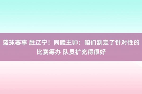 篮球赛事 胜辽宁！同曦主帅：咱们制定了针对性的比赛筹办 队员扩充得很好