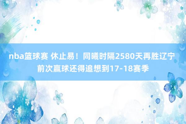 nba篮球赛 休止易！同曦时隔2580天再胜辽宁 前次赢球还得追想到17-18赛季