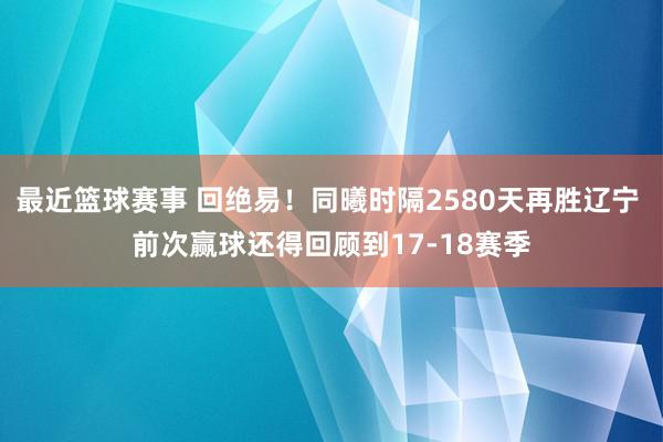 最近篮球赛事 回绝易！同曦时隔2580天再胜辽宁 前次赢球还得回顾到17-18赛季