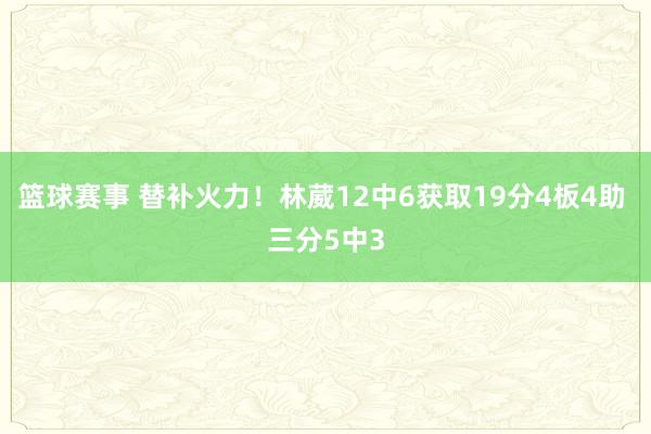 篮球赛事 替补火力！林葳12中6获取19分4板4助 三分5中3