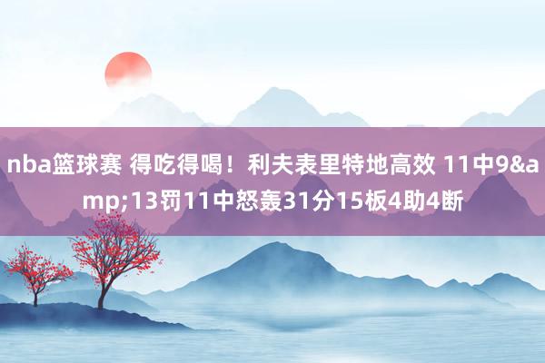 nba篮球赛 得吃得喝！利夫表里特地高效 11中9&13罚11中怒轰31分15板4助4断