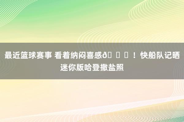 最近篮球赛事 看着纳闷喜感😜！快船队记晒迷你版哈登撒盐照