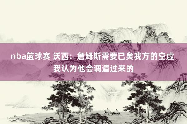 nba篮球赛 沃西：詹姆斯需要已矣我方的空虚 我认为他会调遣过来的