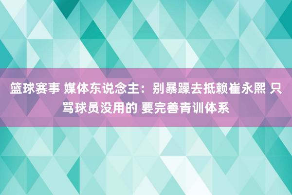 篮球赛事 媒体东说念主：别暴躁去抵赖崔永熙 只骂球员没用的 要完善青训体系