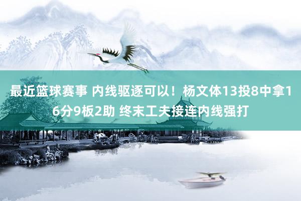 最近篮球赛事 内线驱逐可以！杨文体13投8中拿16分9板2助 终末工夫接连内线强打