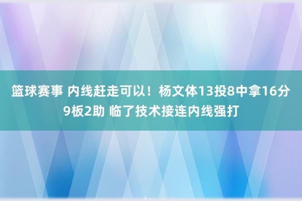 篮球赛事 内线赶走可以！杨文体13投8中拿16分9板2助 临了技术接连内线强打